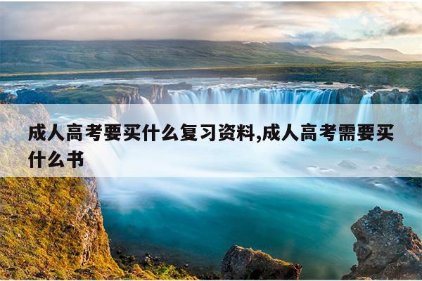 成人高考要买什么复习资料,成人高考需要买什么书
