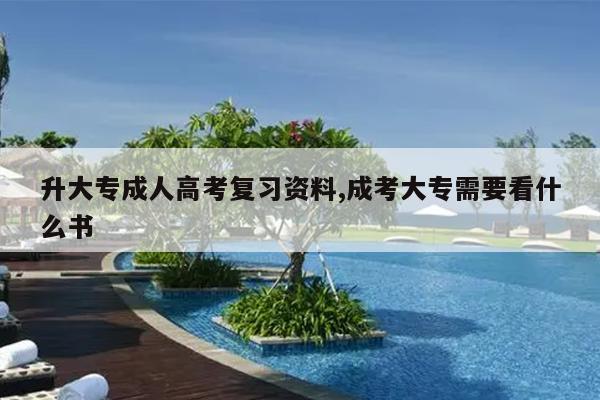 升大专成人高考复习资料,成考大专需要看什么书