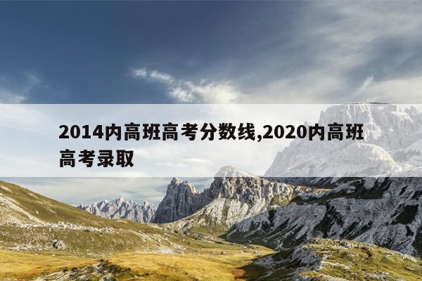 2014内高班高考分数线,2020内高班高考录取