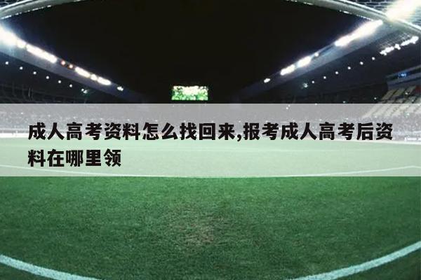 成人高考资料怎么找回来,报考成人高考后资料在哪里领