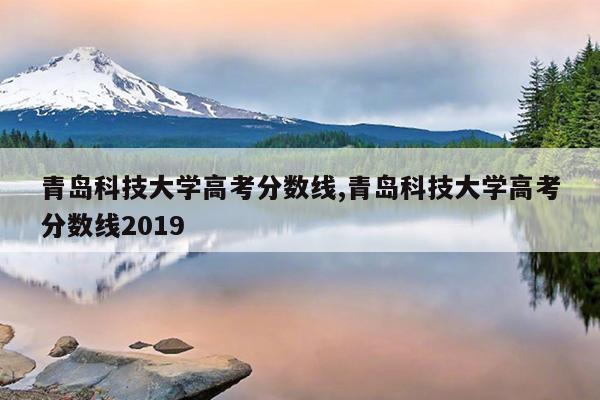 青岛科技大学高考分数线,青岛科技大学高考分数线2019